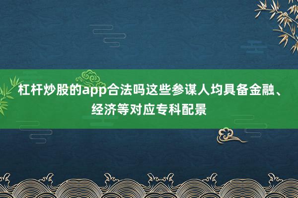 杠杆炒股的app合法吗这些参谋人均具备金融、经济等对应专科配景