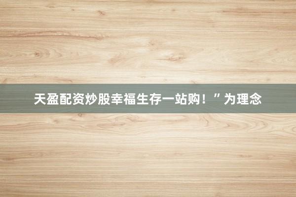 天盈配资炒股幸福生存一站购！”为理念
