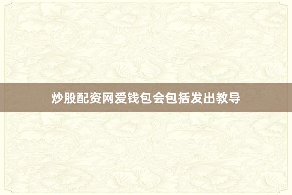 炒股配资网爱钱包会包括发出教导