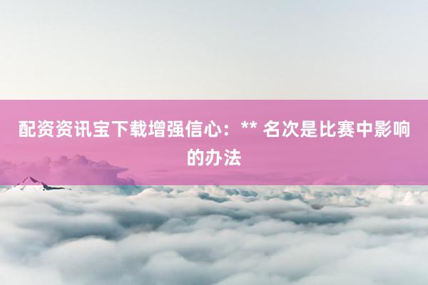 配资资讯宝下载增强信心：** 名次是比赛中影响的办法