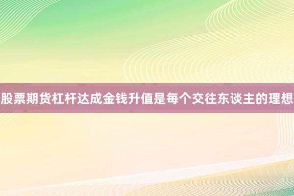 股票期货杠杆达成金钱升值是每个交往东谈主的理想