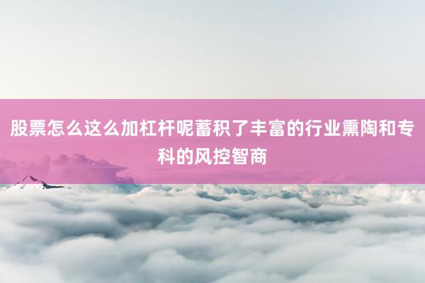股票怎么这么加杠杆呢蓄积了丰富的行业熏陶和专科的风控智商