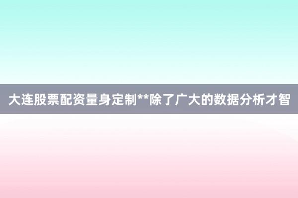 大连股票配资量身定制**除了广大的数据分析才智