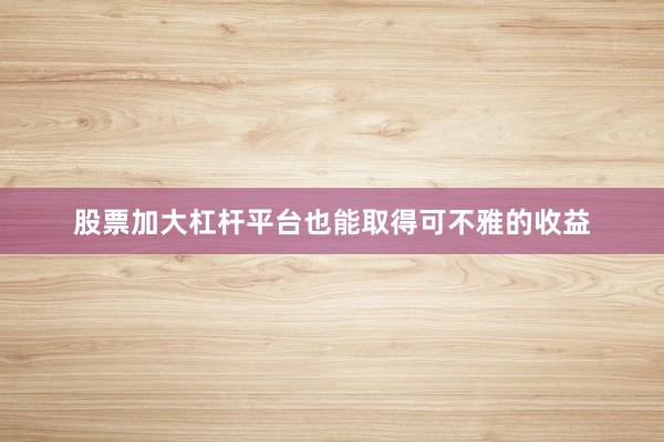股票加大杠杆平台也能取得可不雅的收益