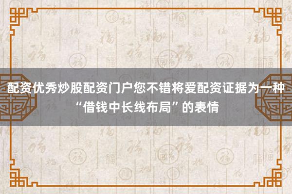 配资优秀炒股配资门户您不错将爱配资证据为一种“借钱中长线布局”的表情
