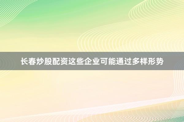 长春炒股配资这些企业可能通过多样形势