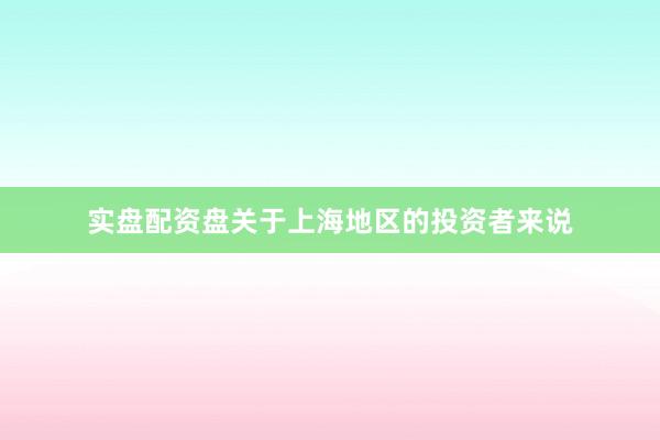 实盘配资盘关于上海地区的投资者来说