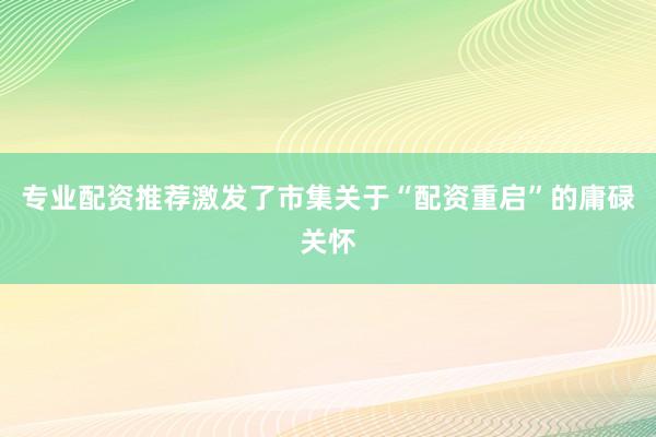 专业配资推荐激发了市集关于“配资重启”的庸碌关怀