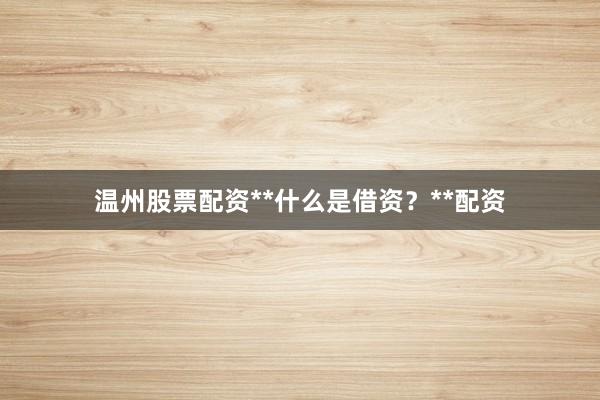 温州股票配资**什么是借资？**配资