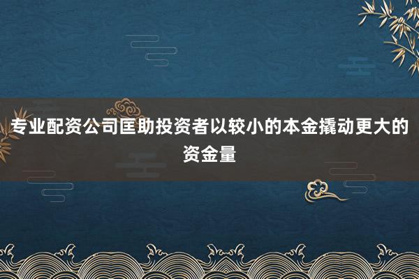 专业配资公司匡助投资者以较小的本金撬动更大的资金量