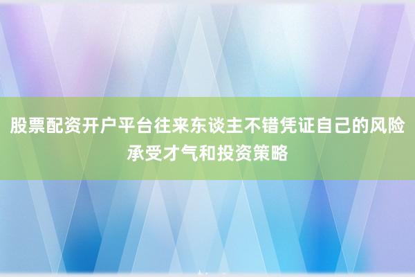 股票配资开户平台往来东谈主不错凭证自己的风险承受才气和投资策略
