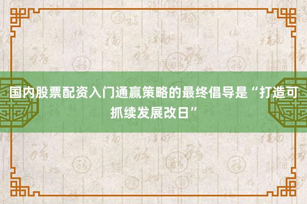 国内股票配资入门通赢策略的最终倡导是“打造可抓续发展改日”