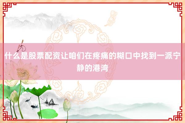 什么是股票配资让咱们在疼痛的糊口中找到一派宁静的港湾