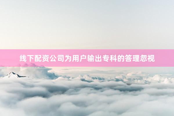 线下配资公司为用户输出专科的答理忽视