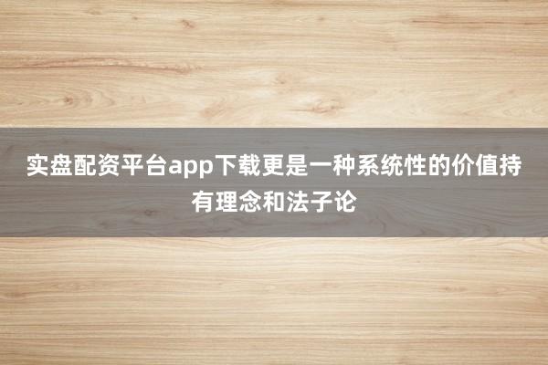 实盘配资平台app下载更是一种系统性的价值持有理念和法子论