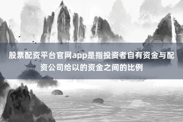 股票配资平台官网app是指投资者自有资金与配资公司给以的资金之间的比例