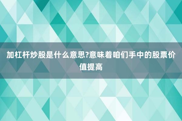 加杠杆炒股是什么意思?意味着咱们手中的股票价值提高