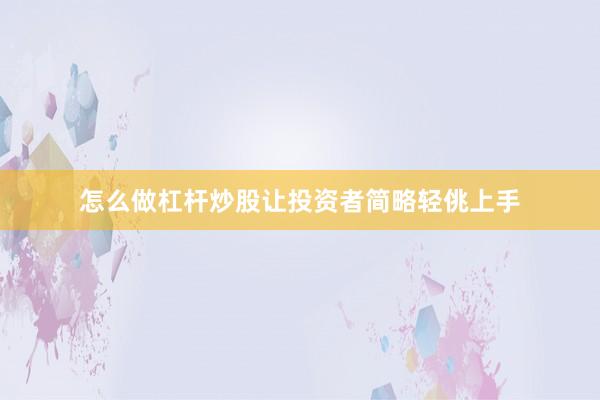 怎么做杠杆炒股让投资者简略轻佻上手