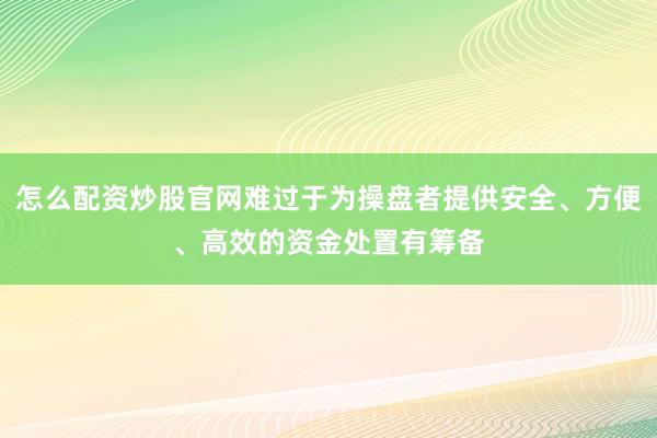 怎么配资炒股官网难过于为操盘者提供安全、方便、高效的资金处置有筹备