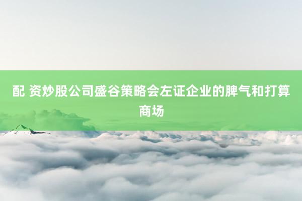 配 资炒股公司盛谷策略会左证企业的脾气和打算商场