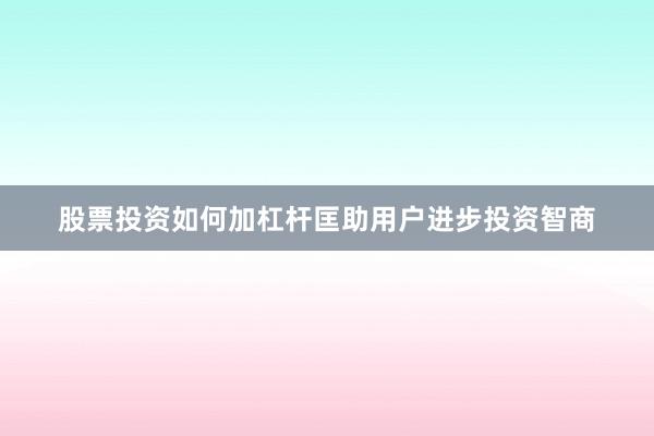 股票投资如何加杠杆匡助用户进步投资智商