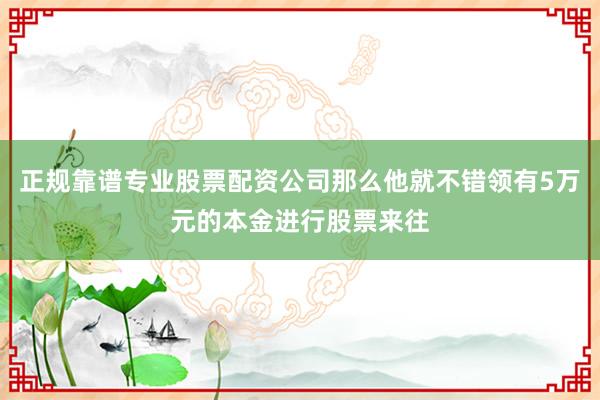 正规靠谱专业股票配资公司那么他就不错领有5万元的本金进行股票来往