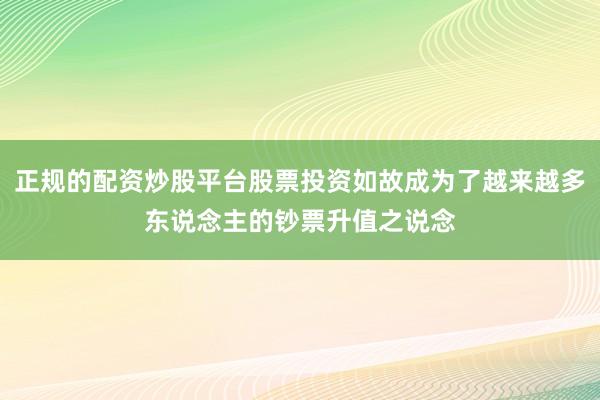 正规的配资炒股平台股票投资如故成为了越来越多东说念主的钞票升值之说念