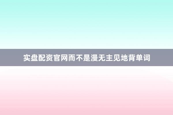 实盘配资官网而不是漫无主见地背单词