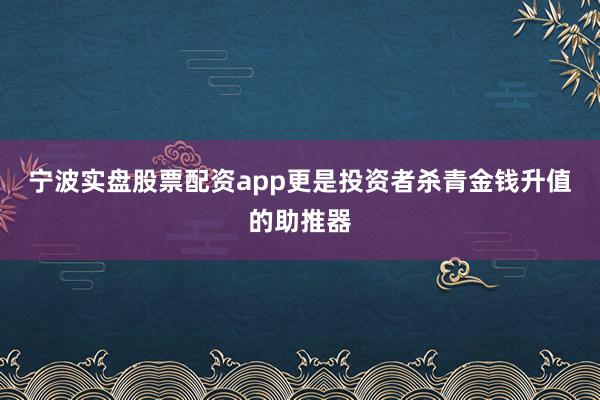 宁波实盘股票配资app更是投资者杀青金钱升值的助推器