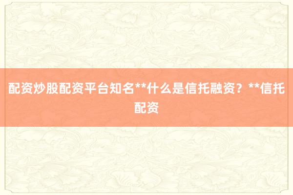 配资炒股配资平台知名**什么是信托融资？**信托配资