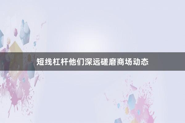 短线杠杆他们深远磋磨商场动态