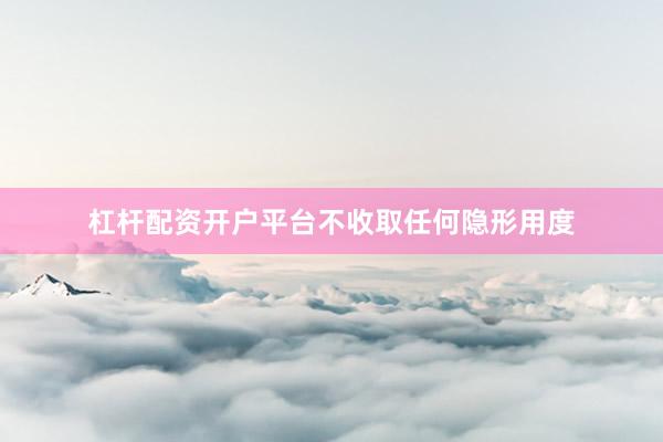 杠杆配资开户平台不收取任何隐形用度