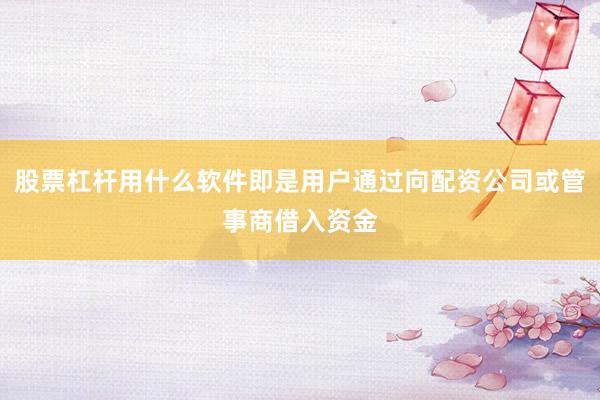 股票杠杆用什么软件即是用户通过向配资公司或管事商借入资金