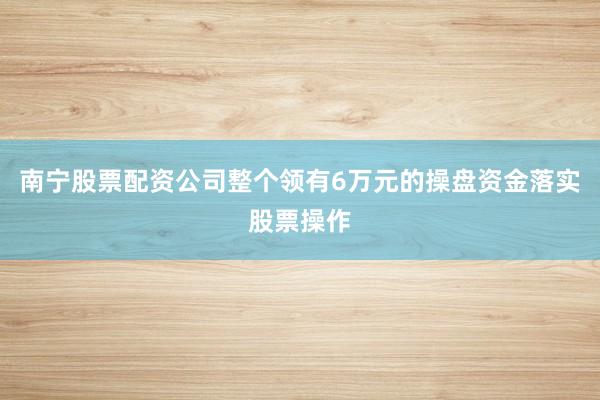 南宁股票配资公司整个领有6万元的操盘资金落实股票操作