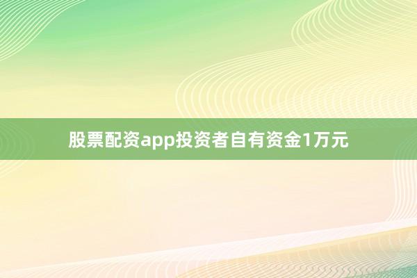 股票配资app投资者自有资金1万元