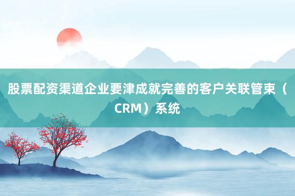 股票配资渠道企业要津成就完善的客户关联管束（CRM）系统