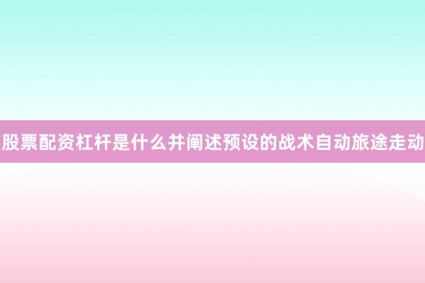 股票配资杠杆是什么并阐述预设的战术自动旅途走动