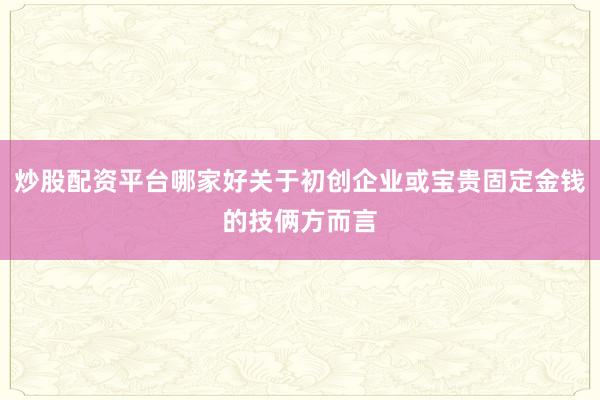炒股配资平台哪家好关于初创企业或宝贵固定金钱的技俩方而言