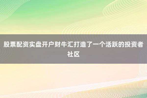 股票配资实盘开户财牛汇打造了一个活跃的投资者社区