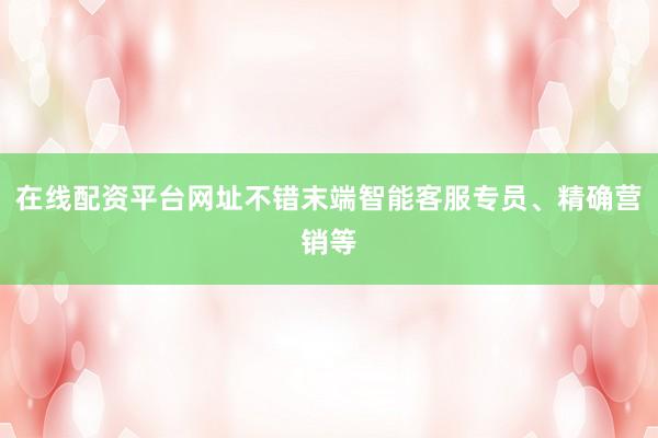 在线配资平台网址不错末端智能客服专员、精确营销等