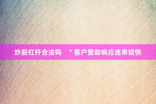 炒股杠杆合法吗    * 客户赞助响应速率较快