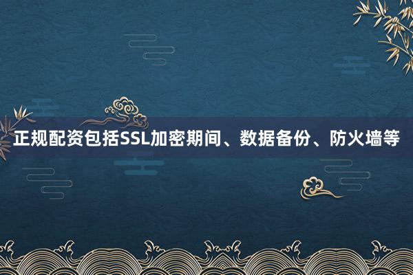 正规配资包括SSL加密期间、数据备份、防火墙等