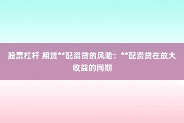 股票杠杆 期货**配资贷的风险：**配资贷在放大收益的同期