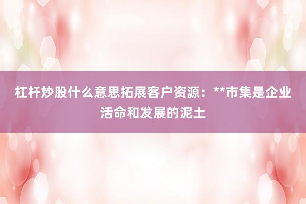 杠杆炒股什么意思拓展客户资源：**市集是企业活命和发展的泥土