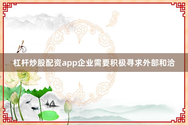 杠杆炒股配资app企业需要积极寻求外部和洽