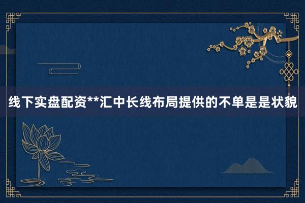 线下实盘配资**汇中长线布局提供的不单是是状貌