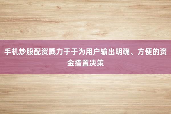 手机炒股配资戮力于于为用户输出明确、方便的资金措置决策