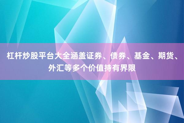 杠杆炒股平台大全涵盖证券、债券、基金、期货、外汇等多个价值持有界限