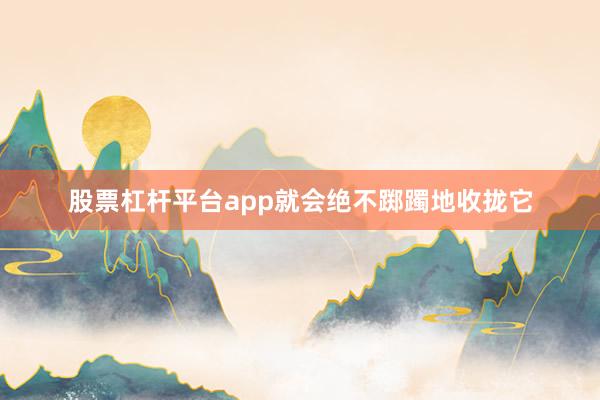 股票杠杆平台app就会绝不踯躅地收拢它
