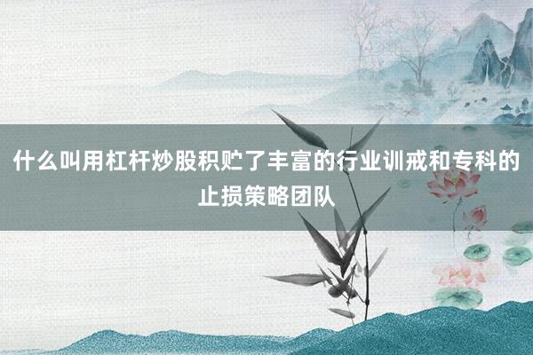 什么叫用杠杆炒股积贮了丰富的行业训戒和专科的止损策略团队